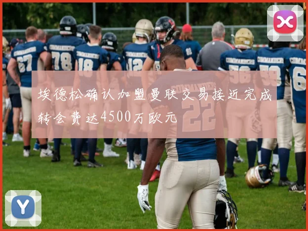 埃德松确认加盟曼联交易接近完成转会费达4500万欧元