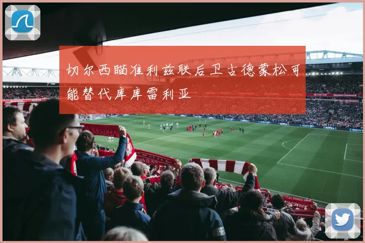 切尔西瞄准利兹联后卫古德蒙松可能替代库库雷利亚