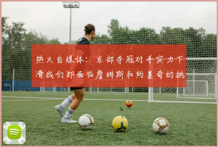 热火自媒体：东部夺冠对手实力下滑我们却面临詹姆斯和约基奇的挑战