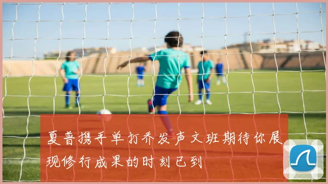夏普携手单打乔发声文班期待你展现修行成果的时刻已到