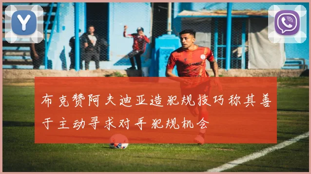 布克赞阿夫迪亚造犯规技巧称其善于主动寻求对手犯规机会
