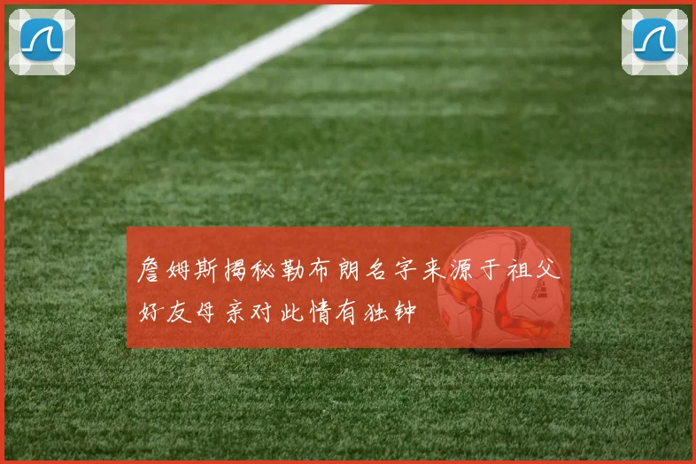 詹姆斯揭秘勒布朗名字来源于祖父好友母亲对此情有独钟