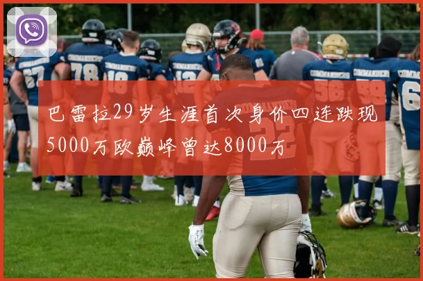 巴雷拉29岁生涯首次身价四连跌现5000万欧巅峰曾达8000万