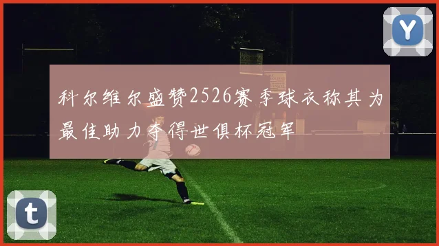 科尔维尔盛赞2526赛季球衣称其为最佳助力夺得世俱杯冠军