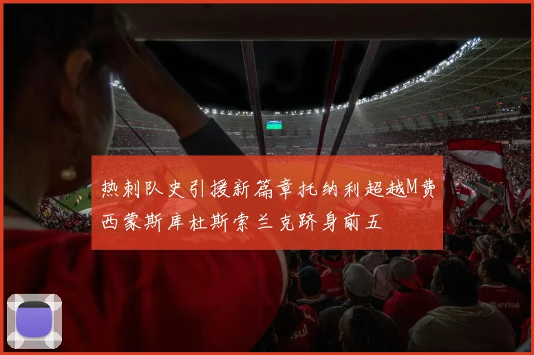 热刺队史引援新篇章托纳利超越M费西蒙斯库杜斯索兰克跻身前五