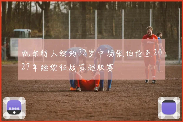 凯尔特人续约32岁中场张伯伦至2027年继续征战苏超联赛