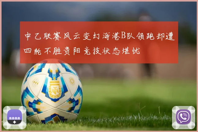 中乙联赛风云变幻海港B队领跑却遭四轮不胜贵阳竞技状态堪忧