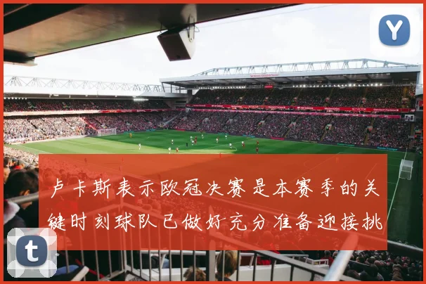 卢卡斯表示欧冠决赛是本赛季的关键时刻球队已做好充分准备迎接挑战