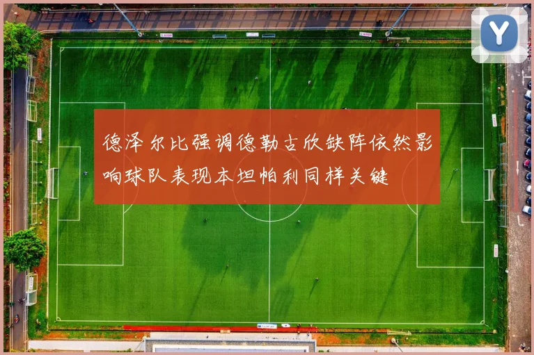 德泽尔比强调德勒古欣缺阵依然影响球队表现本坦帕利同样关键