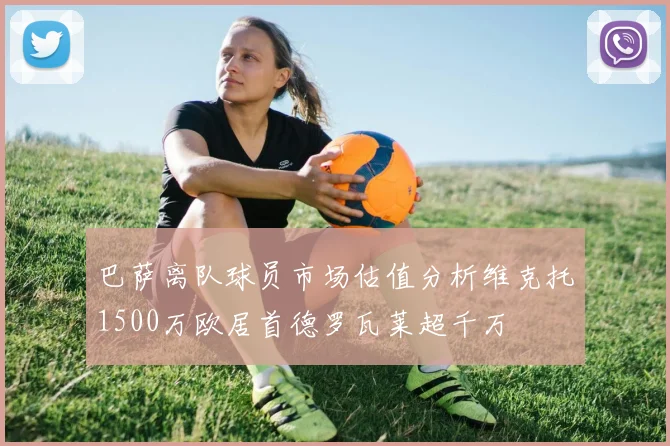 巴萨离队球员市场估值分析维克托1500万欧居首德罗瓦莱超千万
