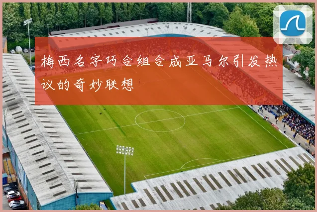 梅西名字巧合组合成亚马尔引发热议的奇妙联想