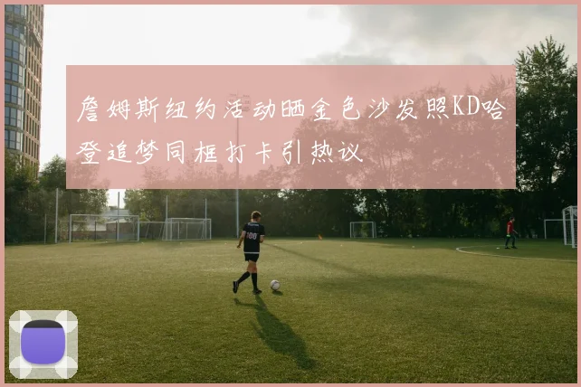 詹姆斯纽约活动晒金色沙发照KD哈登追梦同框打卡引热议