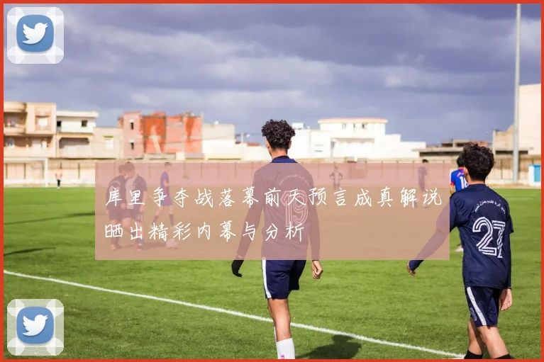库里争夺战落幕前天预言成真解说晒出精彩内幕与分析