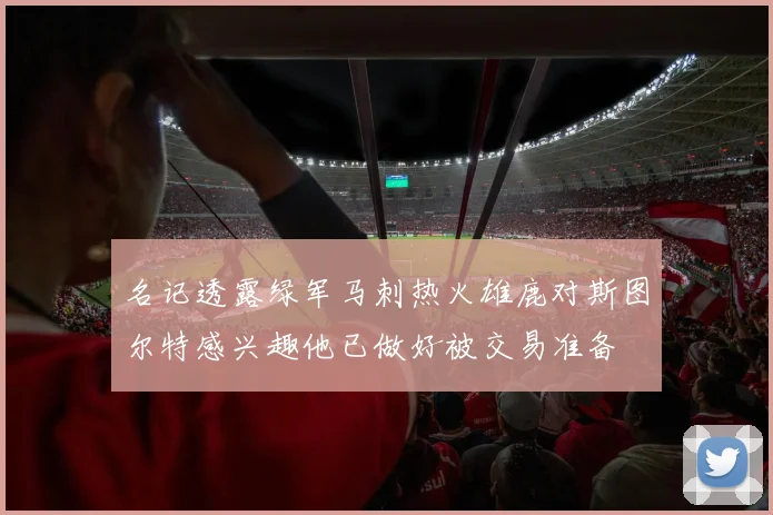 名记透露绿军马刺热火雄鹿对斯图尔特感兴趣他已做好被交易准备