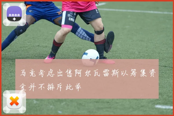 马竞考虑出售阿尔瓦雷斯以筹集资金并不排斥此举