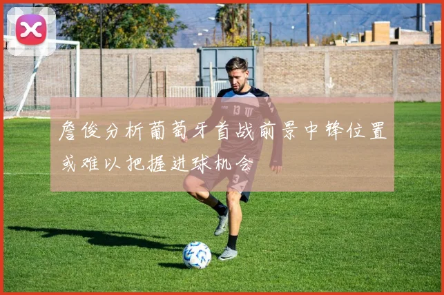 詹俊分析葡萄牙首战前景中锋位置或难以把握进球机会