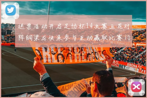 送票活动开启足协杯14决赛玉昆对阵铜梁龙快来参与互动赢取比赛门票