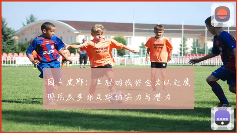 因卡皮耶：年轻的我将全力以赴展现厄瓜多尔足球的实力与潜力