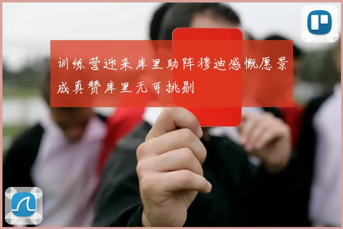 训练营迎来库里助阵穆迪感慨愿景成真赞库里无可挑剔