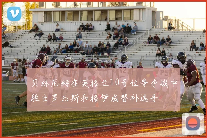 贝林厄姆在英格兰10号位争夺战中胜出罗杰斯和格伊成替补选手