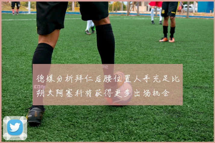 德媒分析拜仁后腰位置人手充足比朔夫阿塞科将获得更多出场机会