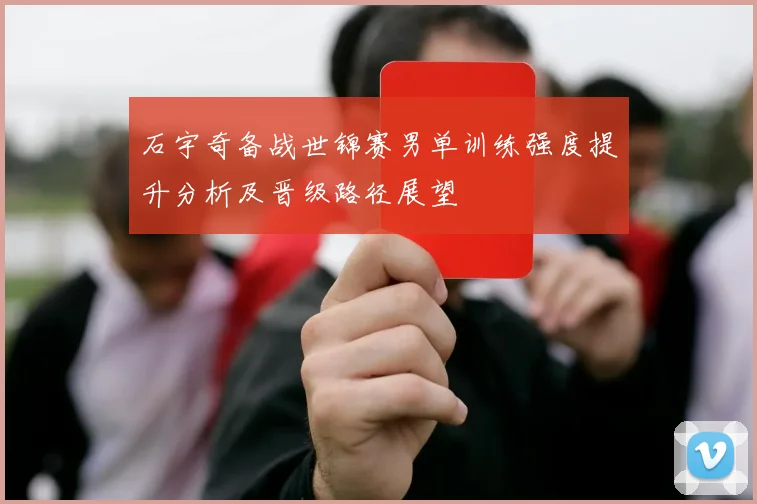 石宇奇备战世锦赛男单训练强度提升分析及晋级路径展望