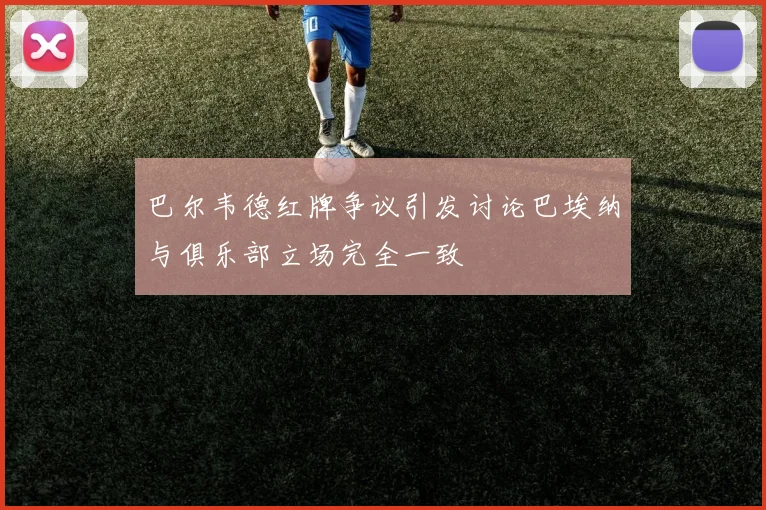 巴尔韦德红牌争议引发讨论巴埃纳与俱乐部立场完全一致