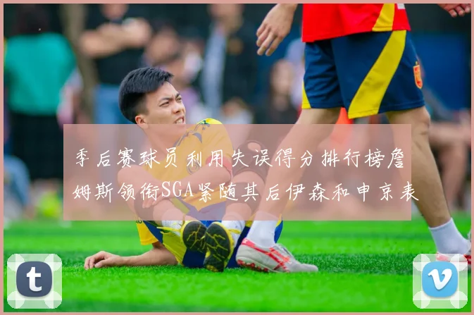 季后赛球员利用失误得分排行榜詹姆斯领衔SGA紧随其后伊森和申京表现不俗
