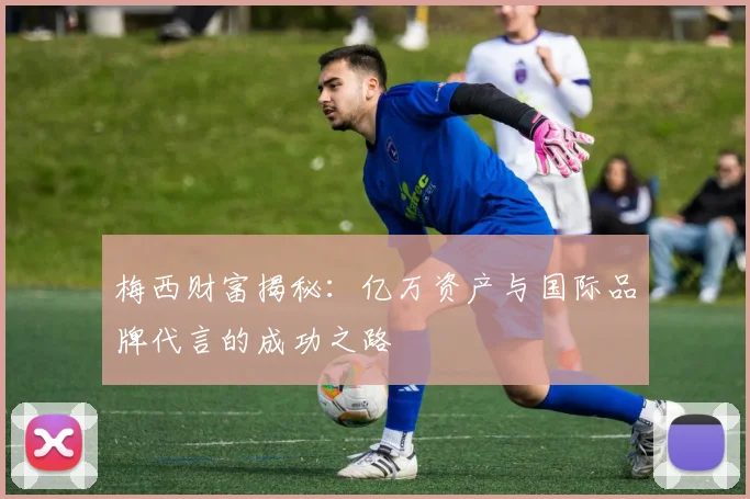 梅西财富揭秘：亿万资产与国际品牌代言的成功之路