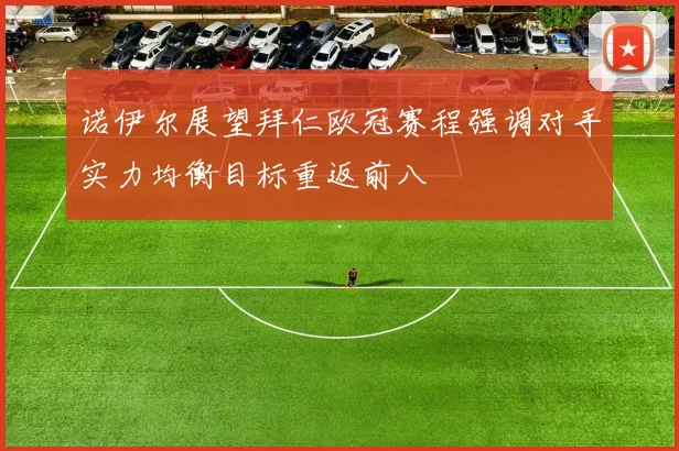 诺伊尔展望拜仁欧冠赛程强调对手实力均衡目标重返前八