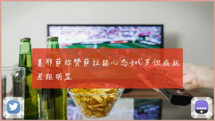 基耶萨称赞萨拉赫心态如C罗但成就差距明显