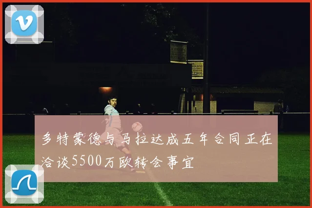 多特蒙德与马拉达成五年合同正在洽谈5500万欧转会事宜