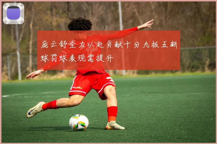 庞云舒全力以赴贡献十分九板五断球罚球表现需提升