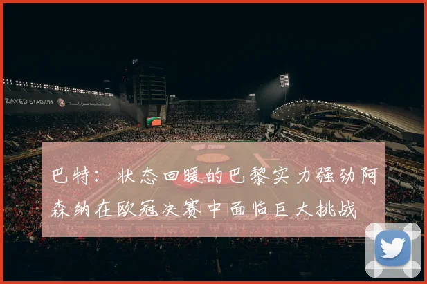 巴特：状态回暖的巴黎实力强劲阿森纳在欧冠决赛中面临巨大挑战