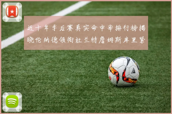 近十年季后赛真实命中率排行榜揭晓伦纳德领衔杜兰特詹姆斯库里紧随其后
