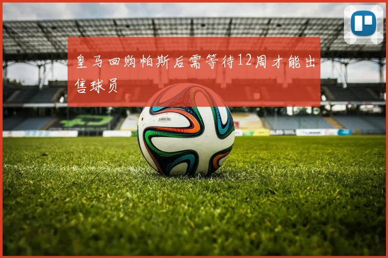 皇马回购帕斯后需等待12周才能出售球员